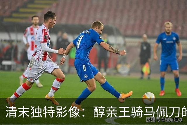 清末独特影像：醇亲王骑马佩刀的荣耀瞬间